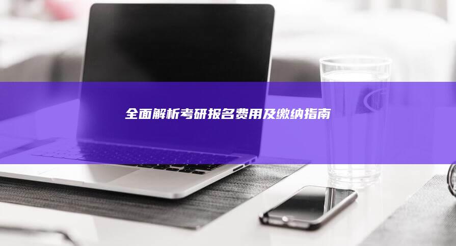 全面解析：考研报名费用及缴纳指南